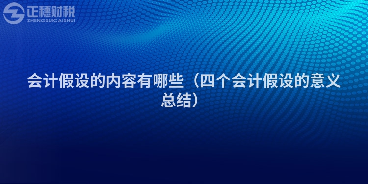 會(huì)計(jì)假設(shè)的內(nèi)容有哪些（四個(gè)會(huì)計(jì)假設(shè)的意義總結(jié)）