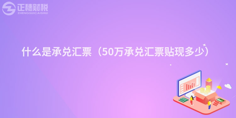 什么是承兌匯票（50萬承兌匯票貼現(xiàn)多少）