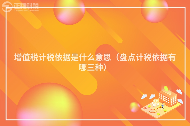 增值稅計稅依據(jù)是什么意思（盤點計稅依據(jù)有哪三種）