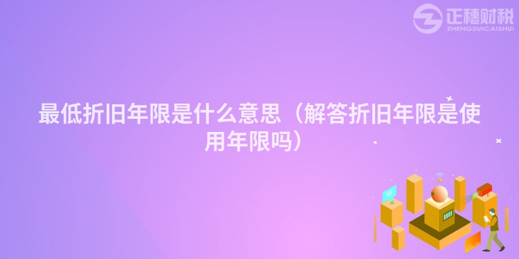 最低折舊年限是什么意思（解答折舊年限是使用年限嗎）