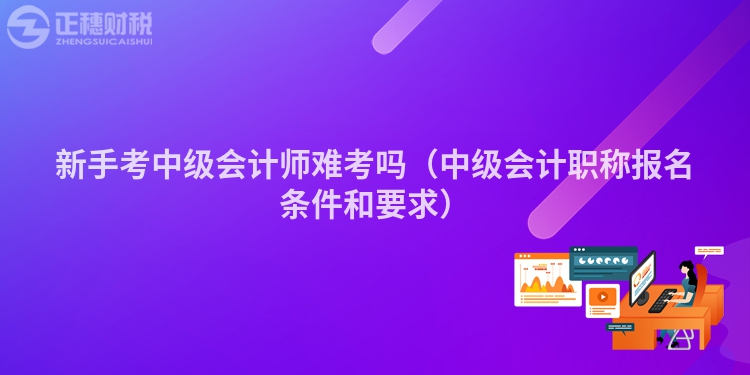 新手考中級會計師難考嗎（中級會計職稱報名條件和要求）