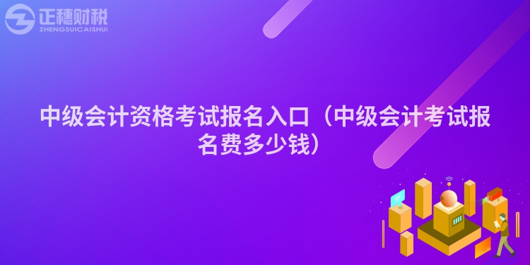 中級會計資格考試報名入口（中級會計考試報名費多少錢）