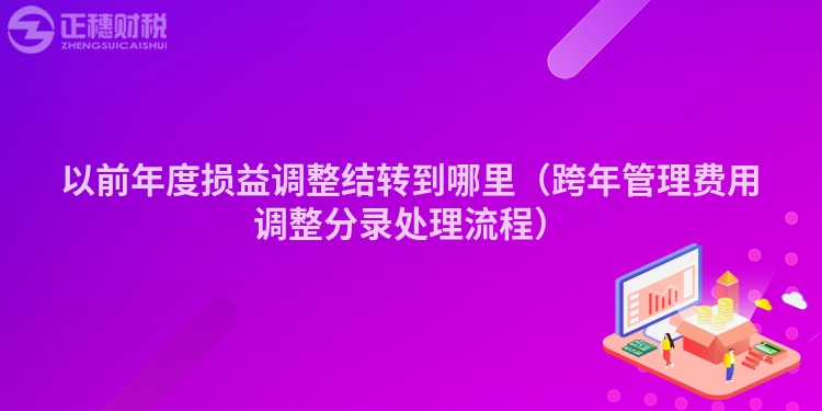 以前年度損益調(diào)整結(jié)轉(zhuǎn)到哪里（跨年管理費用調(diào)整分錄處理流程）