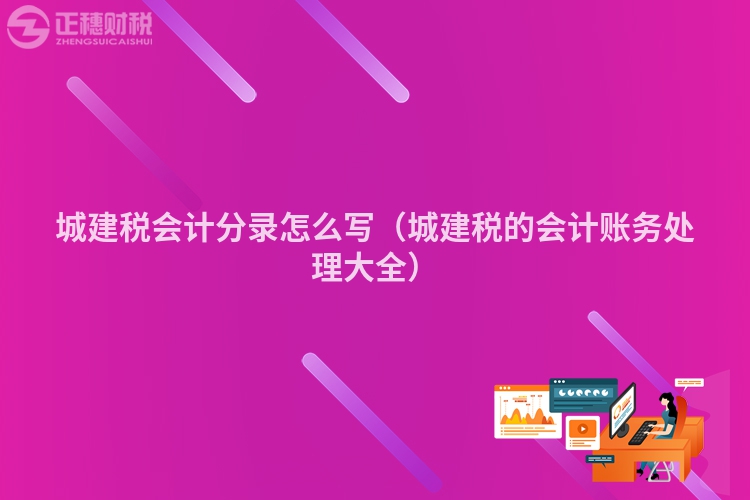 城建稅會計分錄怎么寫（城建稅的會計賬務(wù)處理大全）