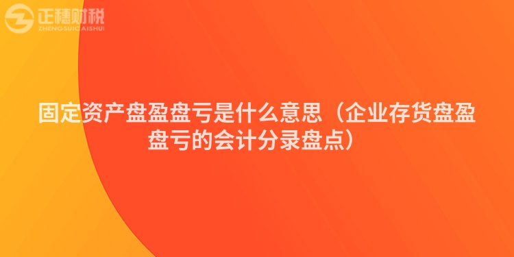 固定資產盤盈盤虧是什么意思（企業(yè)存貨盤盈盤虧的會計分錄盤點）