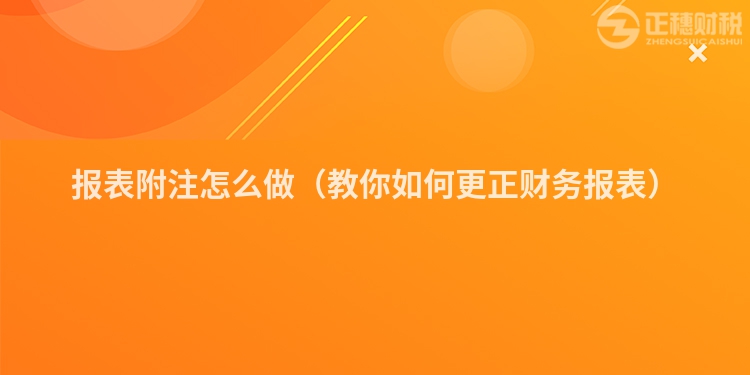 報(bào)表附注怎么做（教你如何更正財(cái)務(wù)報(bào)表）