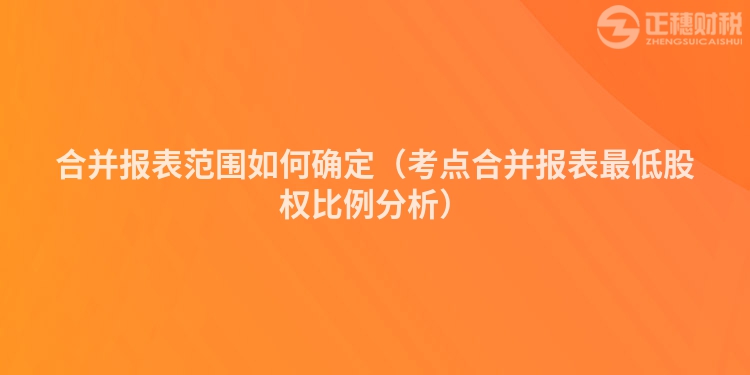 合并報表范圍如何確定（考點(diǎn)合并報表最低股權(quán)比例分析）