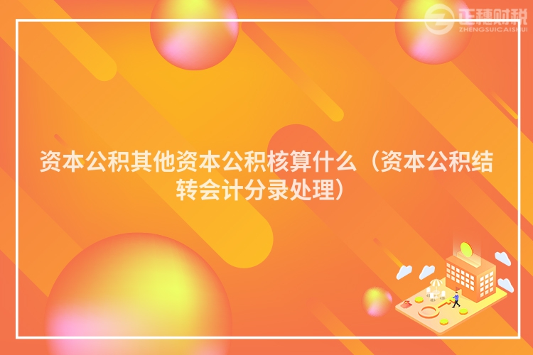 資本公積其他資本公積核算什么（資本公積結(jié)轉(zhuǎn)會計分錄處理）