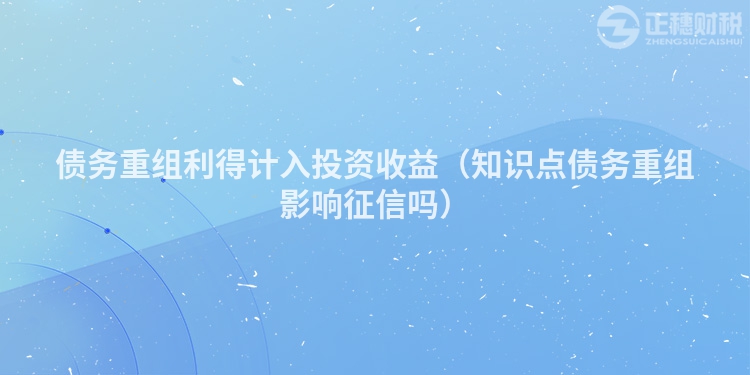 債務(wù)重組利得計入投資收益（知識點債務(wù)重組影響征信嗎）