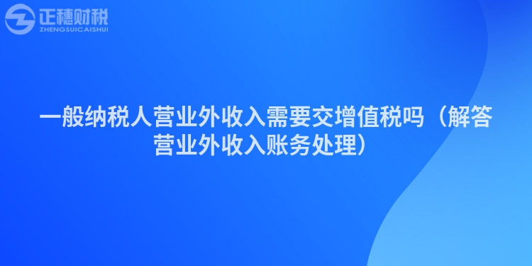 一般納稅人營(yíng)業(yè)外收入需要交增值稅嗎（解答營(yíng)業(yè)外收入賬務(wù)處理）