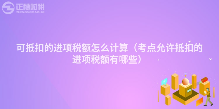 可抵扣的進(jìn)項稅額怎么計算（考點允許抵扣的進(jìn)項稅額有哪些）