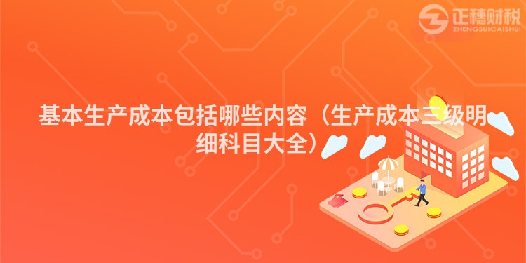 基本生產(chǎn)成本包括哪些內(nèi)容（生產(chǎn)成本三級(jí)明細(xì)科目大全）