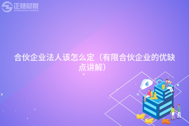 合伙企業(yè)法人該怎么定（有限合伙企業(yè)的優(yōu)缺點(diǎn)講解）