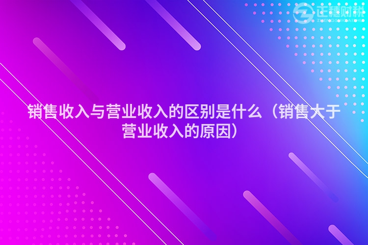 銷售收入與營業(yè)收入的區(qū)別是什么（銷售大于營業(yè)收入的原因）