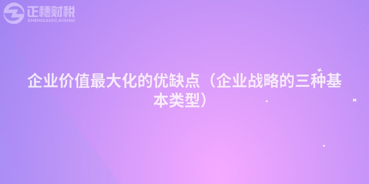 企業(yè)價值最大化的優(yōu)缺點（企業(yè)戰(zhàn)略的三種基本類型）