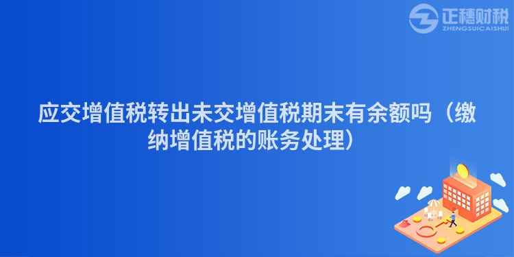 應(yīng)交增值稅轉(zhuǎn)出未交增值稅期末有余額嗎（繳納增值稅的賬務(wù)處理）