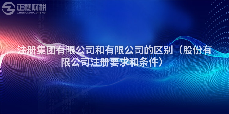 注冊集團有限公司和有限公司的區(qū)別（股份有限公司注冊要求和條件）