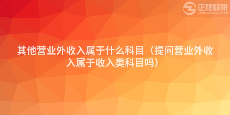 其他營業(yè)外收入屬于什么科目（提問營業(yè)外收入屬于收入類科目嗎）