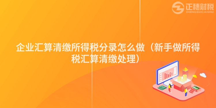 企業(yè)匯算清繳所得稅分錄怎么做（新手做所得稅匯算清繳處理）