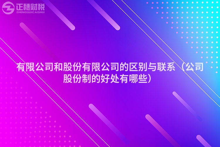 有限公司和股份有限公司的區(qū)別與聯(lián)系（公司股份制的好處有哪些）