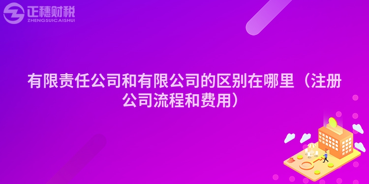 有限責(zé)任公司和有限公司的區(qū)別在哪里（注冊(cè)公司流程和費(fèi)用）