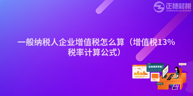 一般納稅人企業(yè)增值稅怎么算（增值稅13%稅率計(jì)算公式）