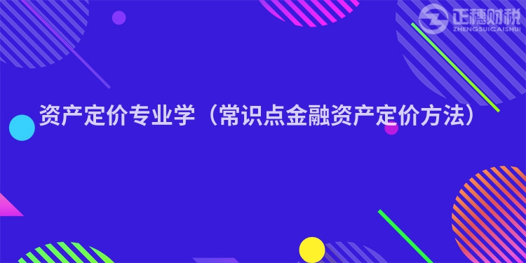 資產(chǎn)定價(jià)專業(yè)學(xué)（常識(shí)點(diǎn)金融資產(chǎn)定價(jià)方法）