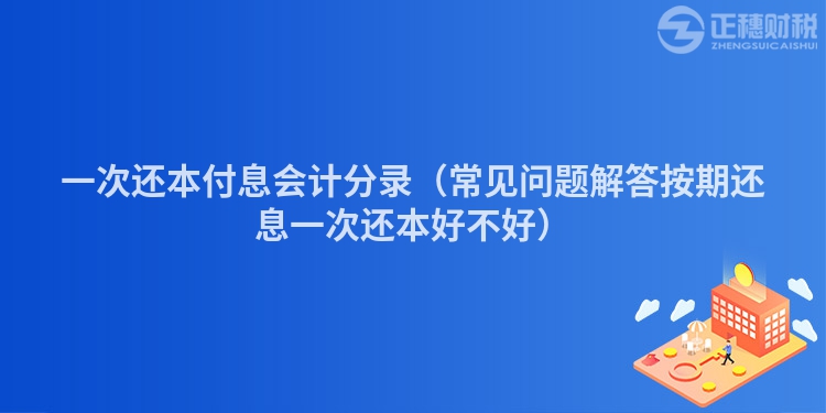 一次還本付息會(huì)計(jì)分錄（常見(jiàn)問(wèn)題解答按期還息一次還本好不好）