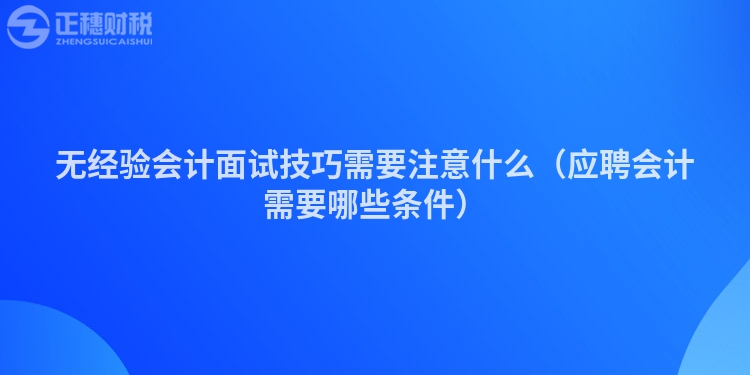 無(wú)經(jīng)驗(yàn)會(huì)計(jì)面試技巧需要注意什么（應(yīng)聘會(huì)計(jì)需要哪些條件）