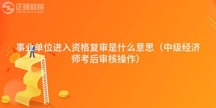 事業(yè)單位進(jìn)入資格復(fù)審是什么意思（中級經(jīng)濟(jì)師考后審核操作）