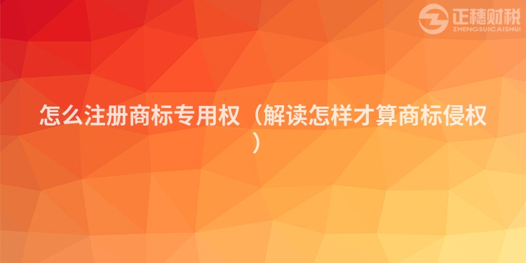 怎么注冊商標專用權（解讀怎樣才算商標侵權）