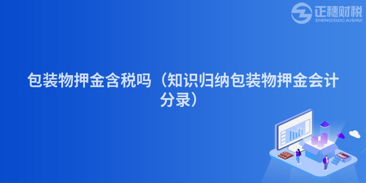 包裝物押金含稅嗎（知識(shí)歸納包裝物押金會(huì)計(jì)分錄）