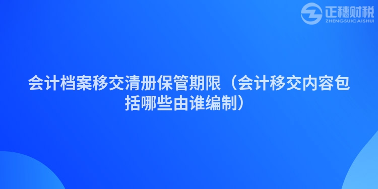 會計檔案移交清冊保管期限（會計移交內(nèi)容包括哪些由誰編制）