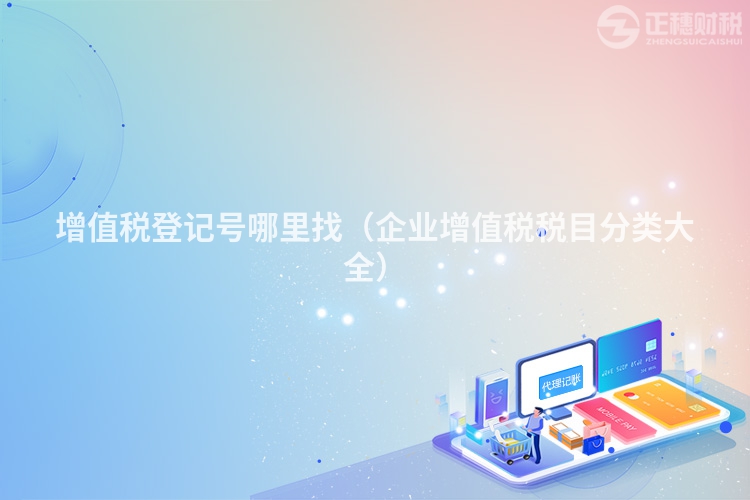 增值稅登記號哪里找（企業(yè)增值稅稅目分類大全）