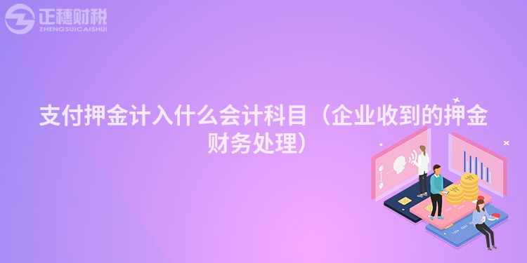 支付押金計入什么會計科目（企業(yè)收到的押金財務(wù)處理）