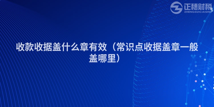 收款收據(jù)蓋什么章有效（常識(shí)點(diǎn)收據(jù)蓋章一般蓋哪里）