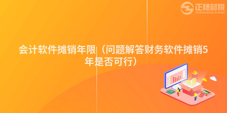 會計軟件攤銷年限（問題解答財務(wù)軟件攤銷5年是否可行）