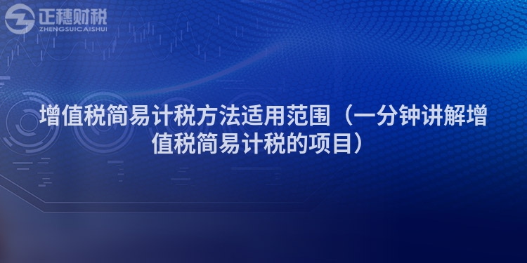增值稅簡易計稅方法適用范圍（一分鐘講解增值稅簡易計稅的項目）