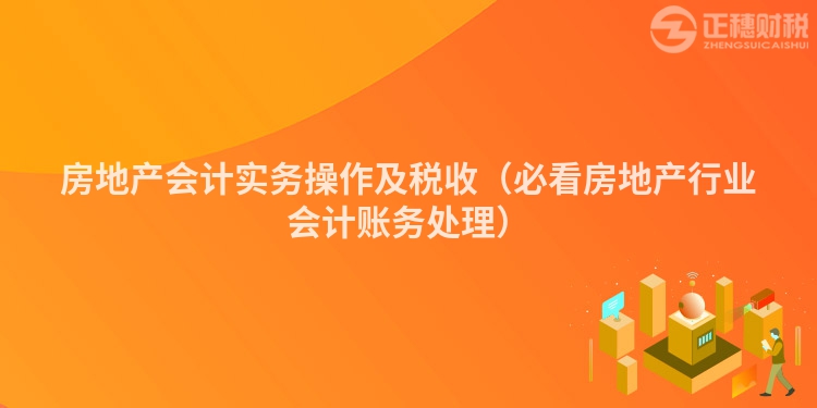 房地產(chǎn)會計(jì)實(shí)務(wù)操作及稅收（必看房地產(chǎn)行業(yè)會計(jì)賬務(wù)處理）