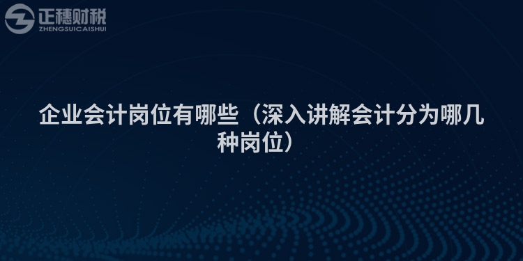 企業(yè)會(huì)計(jì)崗位有哪些（深入講解會(huì)計(jì)分為哪幾種崗位）