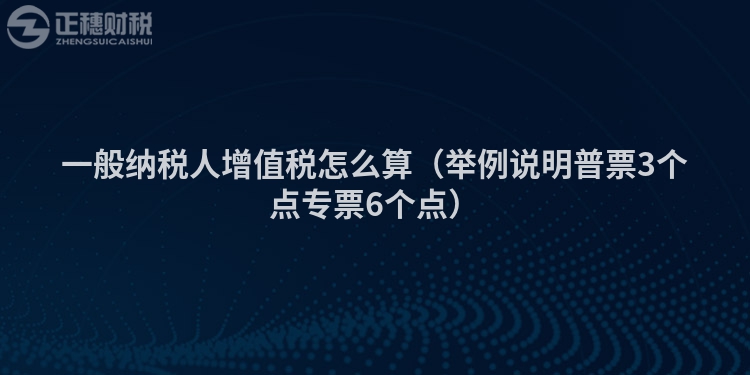 一般納稅人增值稅怎么算（舉例說明普票3個(gè)點(diǎn)專票6個(gè)點(diǎn)）