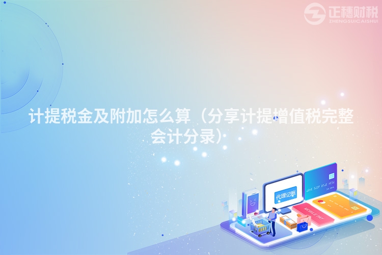 計提稅金及附加怎么算（分享計提增值稅完整會計分錄）