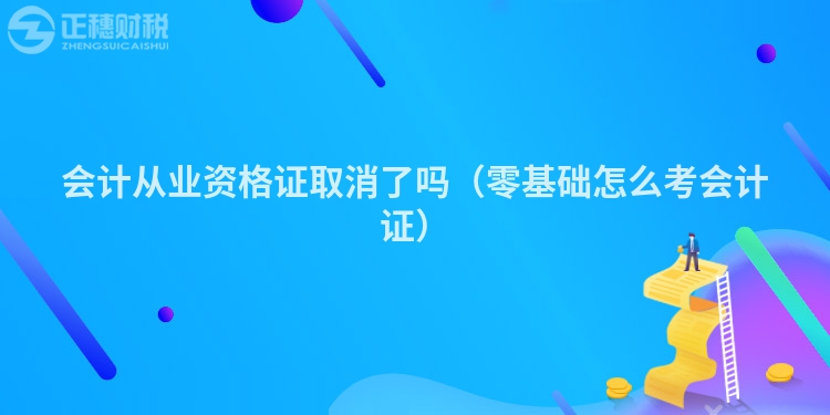 會計從業(yè)資格證取消了嗎（零基礎(chǔ)怎么考會計證）