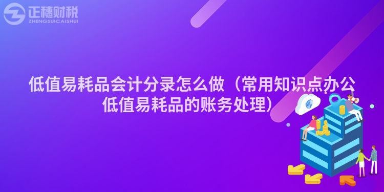 低值易耗品會(huì)計(jì)分錄怎么做（常用知識(shí)點(diǎn)辦公低值易耗品的賬務(wù)處理）