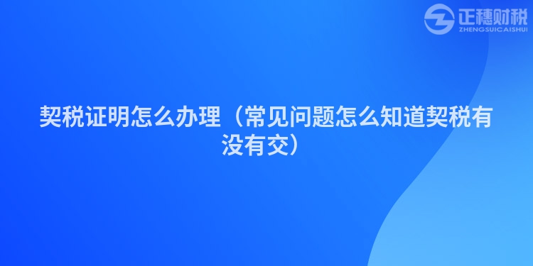 契稅證明怎么辦理（常見(jiàn)問(wèn)題怎么知道契稅有沒(méi)有交）