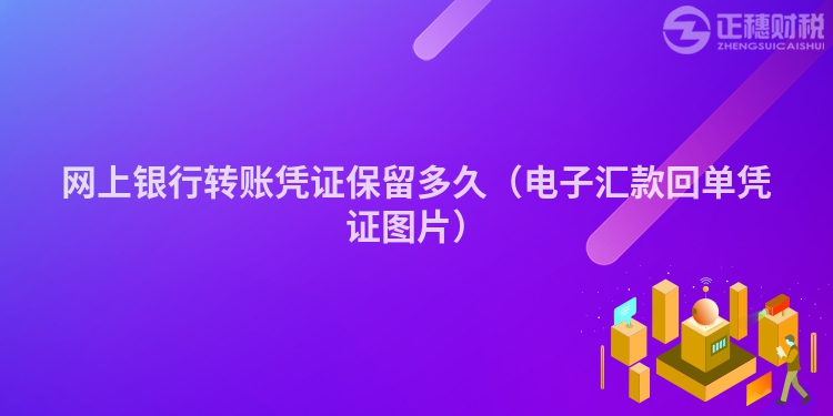 網(wǎng)上銀行轉(zhuǎn)賬憑證保留多久（電子匯款回單憑證圖片）