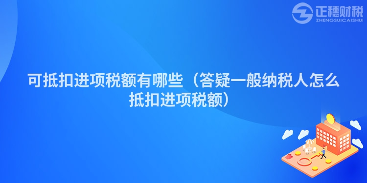 可抵扣進(jìn)項(xiàng)稅額有哪些（答疑一般納稅人怎么抵扣進(jìn)項(xiàng)稅額）