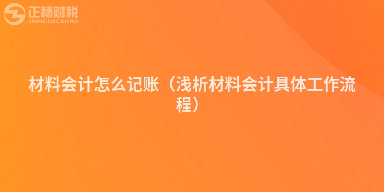 材料會計(jì)怎么記賬（淺析材料會計(jì)具體工作流程）