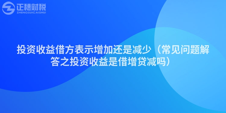 投資收益借方表示增加還是減少（常見(jiàn)問(wèn)題解答之投資收益是借增貸減嗎）