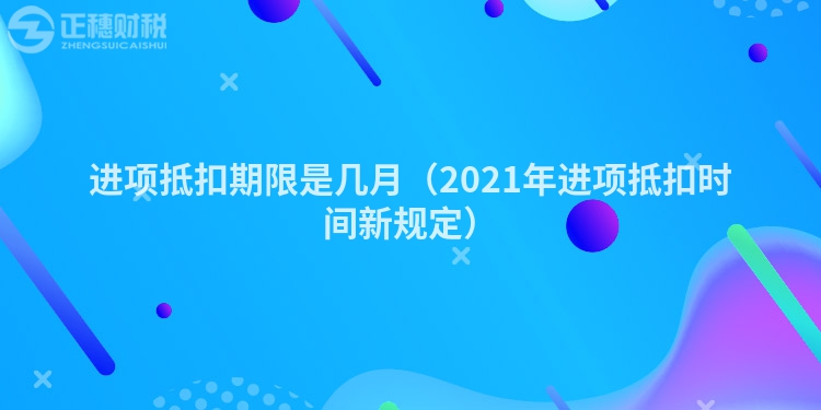 進(jìn)項(xiàng)抵扣期限是幾月（2023年進(jìn)項(xiàng)抵扣時(shí)間新規(guī)定）